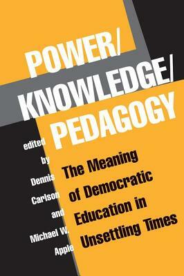 Power/Knowledge/Pedagogy: The Meaning Of Democratic Education In Unsettling Times by Dennis Carlson, Michael Apple