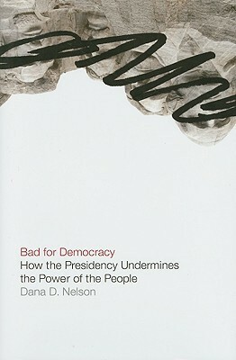 Bad for Democracy: How the Presidency Undermines the Power of the People by Dana D. Nelson