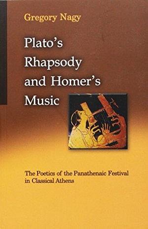 Plato's Rhapsody and Homer's Music: The Poetics of the Panathenaic Festival in Classical Athens by Gregory Nagy
