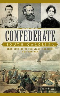 Confederate South Carolina: True Stories of Civilians, Soldiers and the War by Karen Stokes