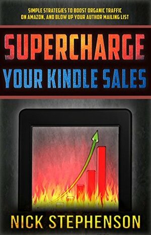 Supercharge Your Kindle Sales: Simple Strategies to Boost Organic Traffic on Amazon, Sell More Books, and Blow Up Your Author Mailing List (Book Marketing for Authors #1) by Nick Stephenson