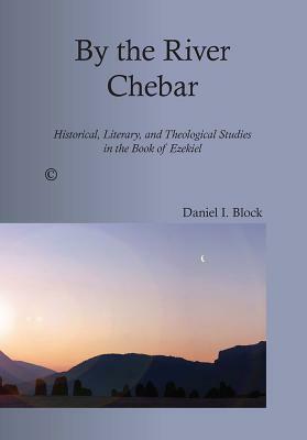 By the River Chebar: Historical, Literary, and Theological Studies in the Book of Ezekiel by Daniel I. Block