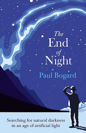 The End of Night: Searching for Natural Darkness in an Age of Artificial Light by Paul Bogard