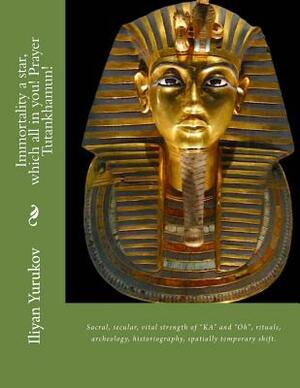 Immortality a star, which all in you! Prayer Tutankhamun!: Sacral, secular, vital strength of "KA" and "Oh", rituals, archeology, historiography, spat by Fira J. Zavyalova, Nellya A. Yurukov, Iliyan P. Yurukov