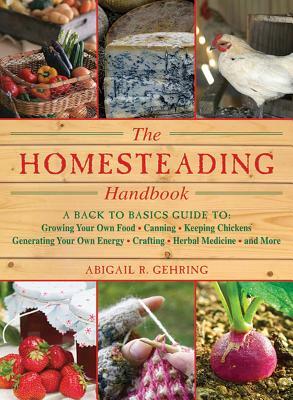 Homesteading: A Backyard Guide to Growing Your Own Food, Canning, Keeping Chickens, Generating Your Own Energy, Crafting, Herbal Medicine and More by Abigail R. Gehring