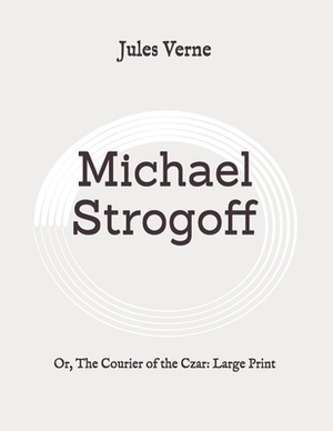 Michael Strogoff: Or, The Courier of the Czar: Large Print by Jules Verne