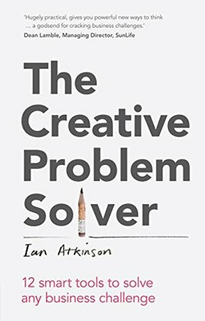 The Creative Problem Solver: 12 tools to solve any business challenge by Ian Atkinson