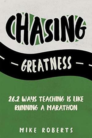 Chasing Greatness: 26.2 Ways Teaching Is Like Running a Marathon by Mike Roberts