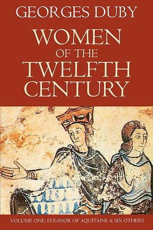 Women of the Twelfth Century, Volume 1: Eleanor of Aquitaine and Six Others by Georges Duby