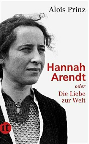 Hannah Arendt oder Die Liebe zur Welt by Alois Prinz