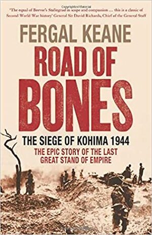 Road Of Bones: The Siege Of Kohima 1944 The Epic Story Of The Last Great Stand Of Empire by Fergal Keane