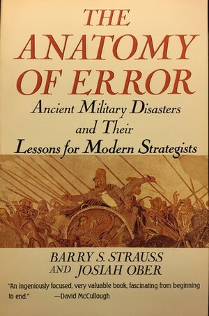 The Anatomy of Error: Ancient Military Disasters and Their Lessons for Modern Strategists by Barry S. Strauss, Josiah Ober