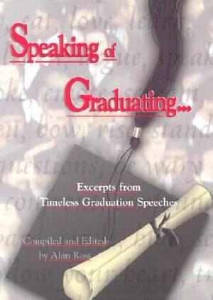 Speaking of Graduating: Excerpts from Timeless Graduation Speeches by Alan Ross