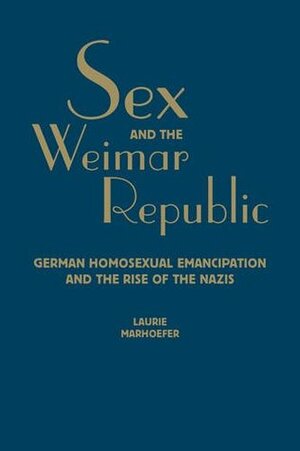 Sex and the Weimar Republic: German Homosexual Emancipation and the Rise of the Nazis by Laurie Marhoefer
