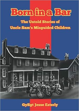 Born in a Bar: The Untold Stories of Uncle Sam's Misguided Children by GySgt Jesse Esterly