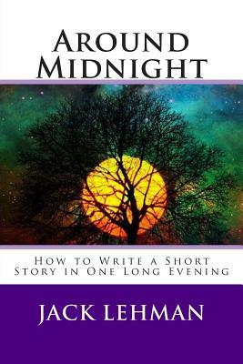 Around Midnight: How to Write a Short Story in One Long Evening by Jack Lehman