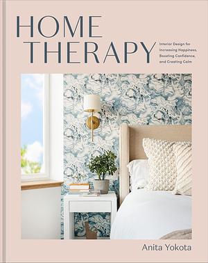 Home Therapy: Interior Design for Increasing Happiness, Boosting Confidence, and Creating Calm by Anita Yokota, Anita Yokota