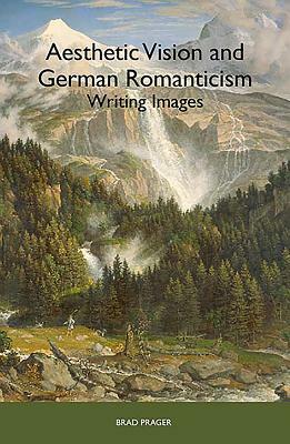 Aesthetic Vision and German Romanticism: Writing Images by Brad Prager