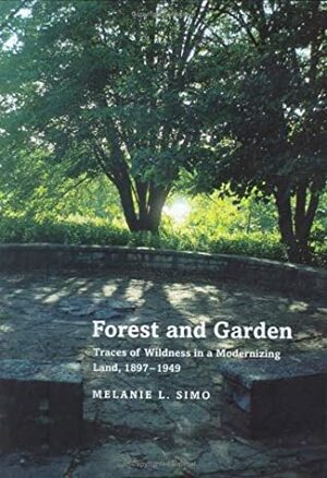 Forest and Garden: Traces of Wildness in a Modernizing Land, 1897-1949 by Melanie Louise Simo