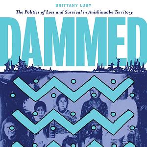 Dammed: The Politics of Loss and Survival in Anishinaabe Territory by Brittany Luby