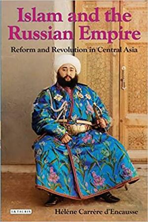 Islam and the Russian Empire: Reform and Revolution in Central Asia by Maxime Rodinson, Hélène Carrère d'Encausse