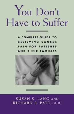 You Don't Have to Suffer: A Complete Guide to Relieving Cancer Pain for Patients and Their Families by Richard B. Patt, Susan S. Lang