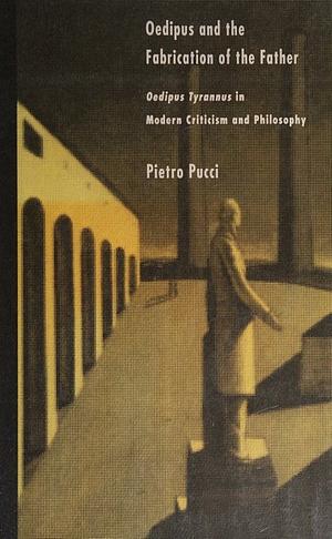 Oedipus and the Fabrication of the Father: Oedipus Tyrannus in Modern Criticism and Philosophy by Pietro Pucci