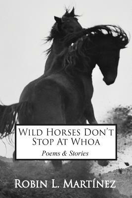 Wild Horses Don't Stop at Whoa: Stories and Poems by Robin L. Martinez