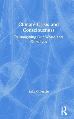 Climate Crisis and Consciousness: Re-Imagining Our World and Ourselves by Sally Gillespie