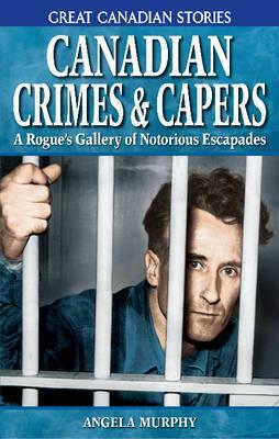 Canadian Crimes and Capers: A Rogue's Gallery of Notorious Escapades by Angela Murphy