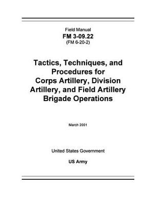 Field Manual FM 3-09.22 (FM 6-20-2) Tactics, Techniques, and Procedures for Corps Artillery, Division Artillery, and Field Artillery Brigade Operation by United States Government Us Army