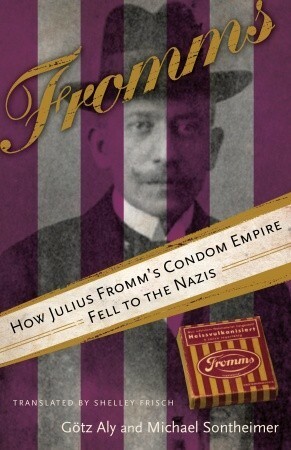 Fromms: How Julius Fromm's Condom Empire Fell to the Nazis by Shelley Frisch, Michael Sontheimer, Götz Aly