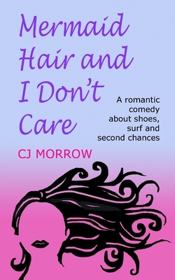 Mermaid Hair and I Don't Care: A romantic comedy about shoes, surf and second chances by Cj Morrow