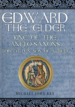 Edward the Elder: King of the Anglo-Saxons, Forgotten Son of Alfred by Michael John Key