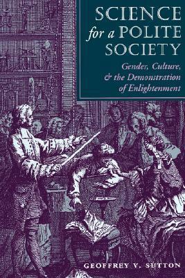 Science For A Polite Society: Gender, Culture, And The Demonstration Of Enlightenment by Geoffrey V. Sutton