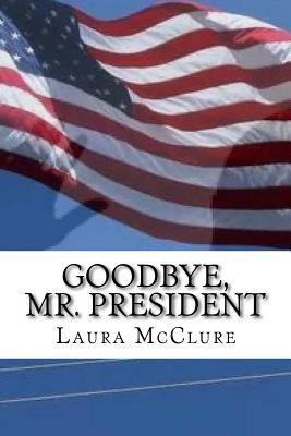 Goodbye, Mr. President by Laura McClure