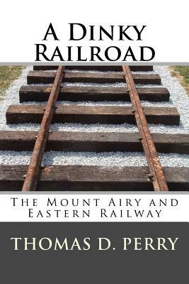 A Dinky Railroad: The Mount Airy and Eastern Railway by Thomas D. Perry