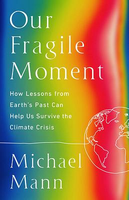 Our Fragile Moment: How Lessons from Earth's Past Can Help Us Survive the Climate Crisis by Michael E. Mann