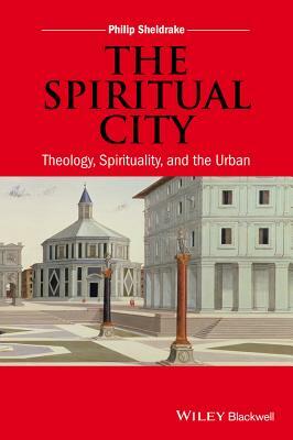 The Spiritual City: Theology, Spirituality, and the Urban by Philip Sheldrake