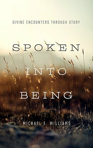 Spoken Into Being: Divine Encounters Through Story by Michael E. Williams