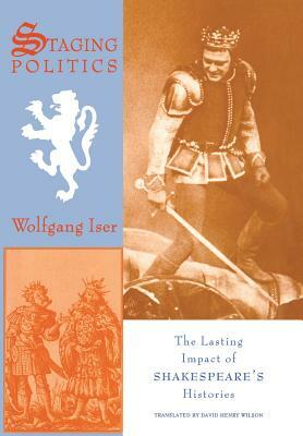 Staging Politics: The Lasting Impact of Shakespeare's Histories by Wolfgang Iser