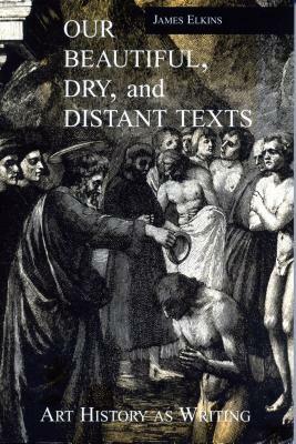 Our Beautiful, Dry, and Distant Texts: Art History as Writing by James Elkins