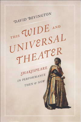 This Wide and Universal Theater: Shakespeare in Performance, Then and Now by David Bevington