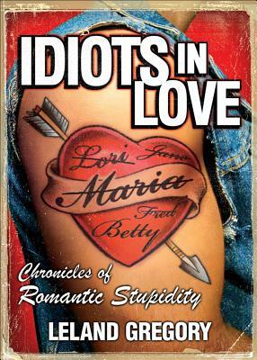 Idiots in Love: Chronicles of Romantic Stupidity by Leland Gregory