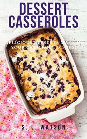 Dessert Casseroles: Delicious Desserts Made In Your Casserole Dishes! by S.L. Watson