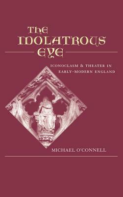 The Idolatrous Eye: Iconoclasm and Theater in Early-Modern England by Michael O'Connell