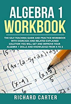 Algebra 1 Workbook: The Self-Teaching Guide and Practice Workbook with Exercises and Related Explained Solution. You Will Get and Improve Your Algebra 1 Skills and Knowledge from A to Z by Richard Carter