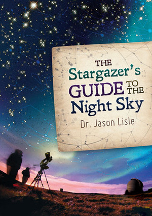 The Stargazer's Guide to the Night Sky by Jason Lisle