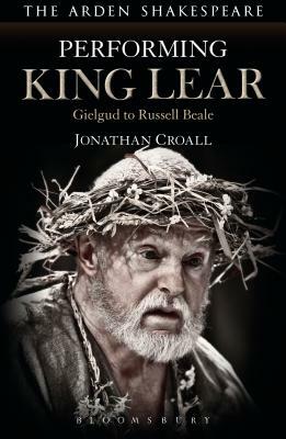 Performing King Lear: Gielgud to Russell Beale by Jonathan Croall