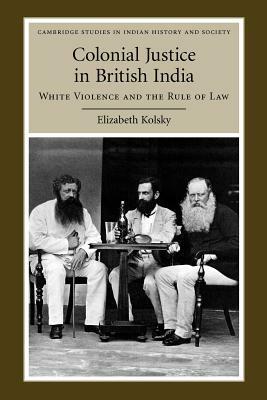 Colonial Justice in British India: White Violence and the Rule of Law by Elizabeth Kolsky